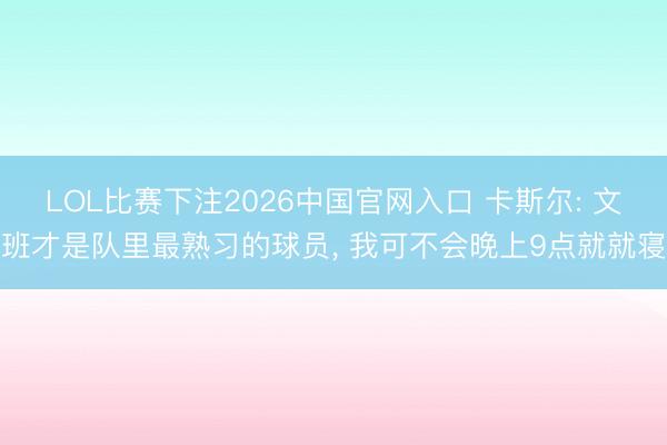 LOL比赛下注2026中国官网入口 卡斯尔: 文班才是队里最熟习的球员， 我可不会晚上9点就就寝