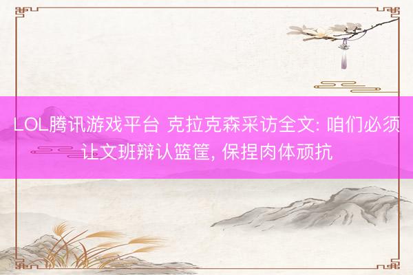 LOL腾讯游戏平台 克拉克森采访全文: 咱们必须让文班辩认篮筐, 保捏肉体顽抗