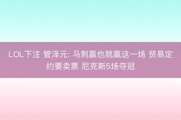 LOL下注 管泽元: 马刺赢也就赢这一场 贸易定约要卖票 尼克斯5场夺冠