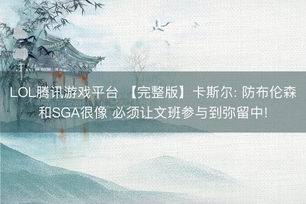 LOL腾讯游戏平台 【完整版】卡斯尔: 防布伦森和SGA很像 必须让文班参与到弥留中!