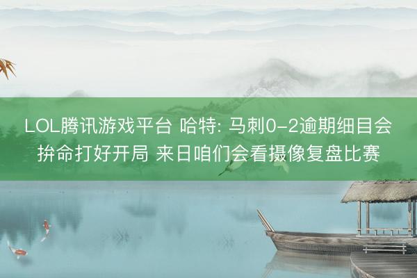 LOL腾讯游戏平台 哈特: 马刺0-2逾期细目会拚命打好开局 来日咱们会看摄像复盘比赛