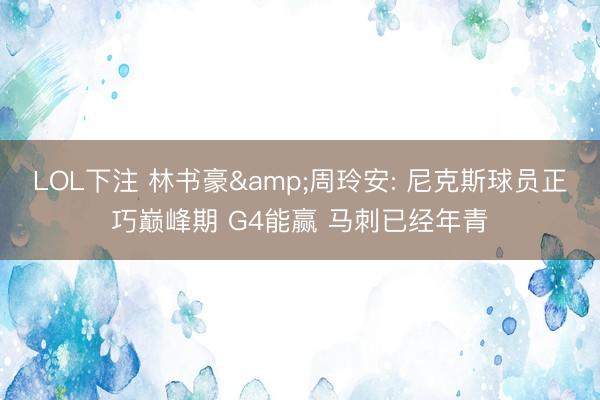 LOL下注 林书豪&周玲安: 尼克斯球员正巧巅峰期 G4能赢 马刺已经年青