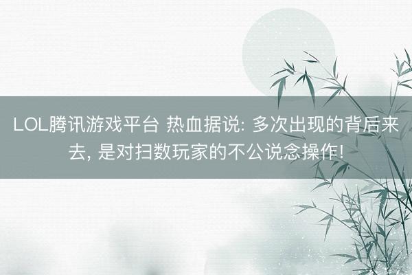 LOL腾讯游戏平台 热血据说: 多次出现的背后来去, 是对扫数玩家的不公说念操作!