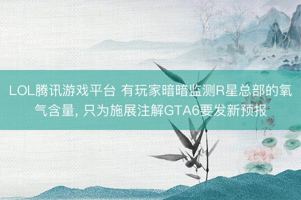 LOL腾讯游戏平台 有玩家暗暗监测R星总部的氧气含量, 只为施展注解GTA6要发新预报