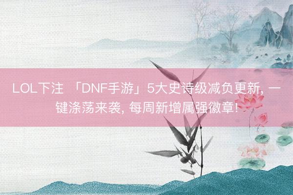 LOL下注 「DNF手游」5大史诗级减负更新, 一键涤荡来袭, 每周新增属强徽章!