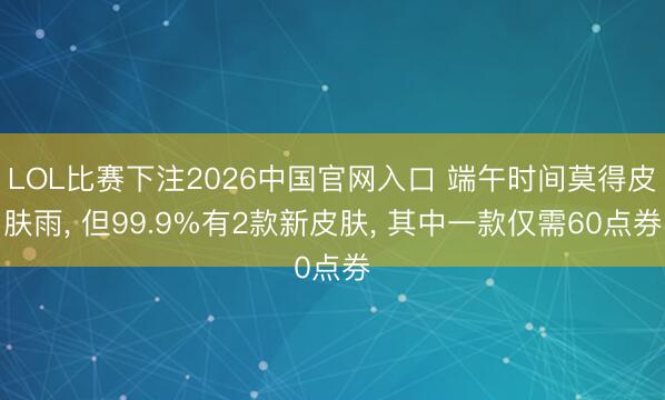 LOL比赛下注2026中国官网入口 端午时间莫得皮肤雨， 但99.9%有2款新皮肤， 其中一款仅需60点券