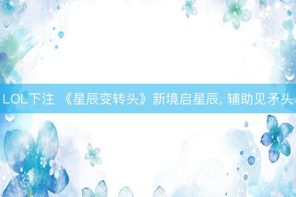 LOL下注 《星辰变转头》新境启星辰， 辅助见矛头