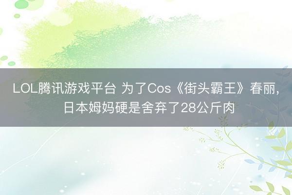 LOL腾讯游戏平台 为了Cos《街头霸王》春丽， 日本姆妈硬是舍弃了28公斤肉
