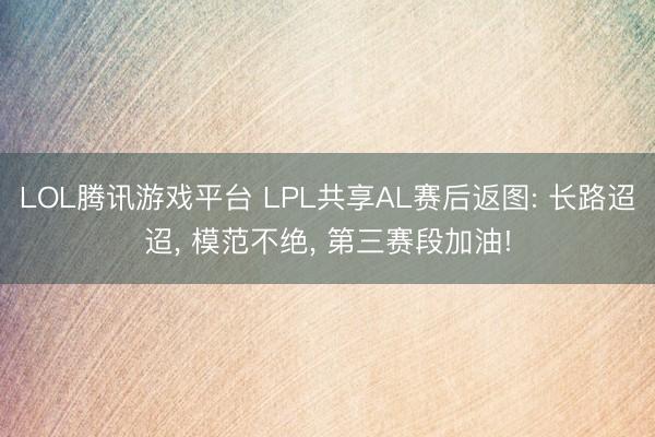 LOL腾讯游戏平台 LPL共享AL赛后返图: 长路迢迢， 模范不绝， 第三赛段加油!