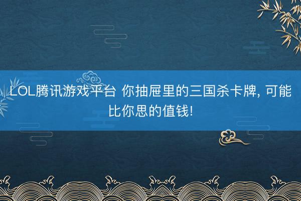 LOL腾讯游戏平台 你抽屉里的三国杀卡牌， 可能比你思的值钱!