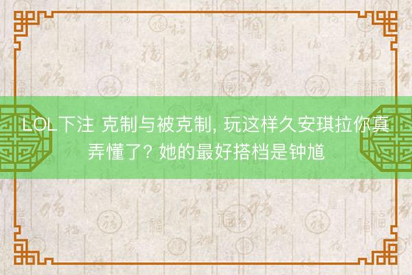 LOL下注 克制与被克制, 玩这样久安琪拉你真弄懂了? 她的最好搭档是钟馗