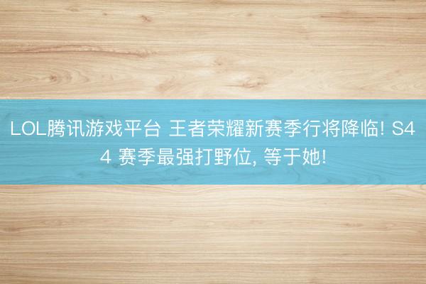 LOL腾讯游戏平台 王者荣耀新赛季行将降临! S44 赛季最强打野位, 等于她!
