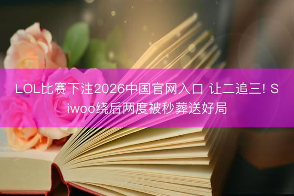 LOL比赛下注2026中国官网入口 让二追三! Siwoo绕后两度被秒葬送好局