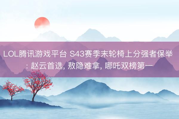 LOL腾讯游戏平台 S43赛季末轮椅上分强者保举 : 赵云首选, 敖隐难拿, 哪吒双榜第一