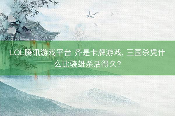 LOL腾讯游戏平台 齐是卡牌游戏， 三国杀凭什么比骁雄杀活得久?