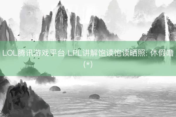 LOL腾讯游戏平台 LPL讲解饱读饱读晒照: 休假噜(*)