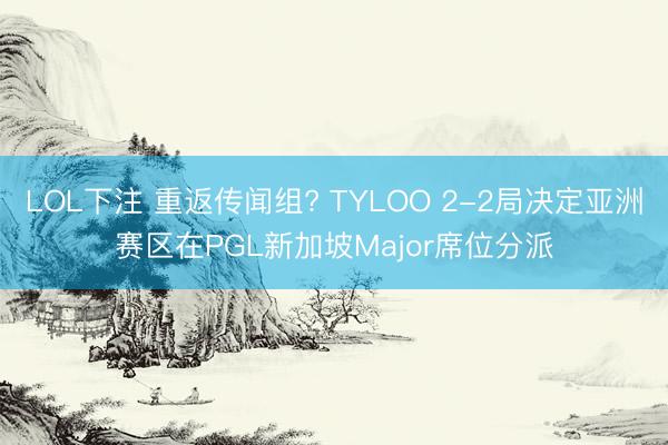 LOL下注 重返传闻组? TYLOO 2-2局决定亚洲赛区在PGL新加坡Major席位分派