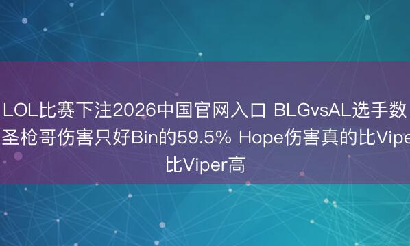 LOL比赛下注2026中国官网入口 BLGvsAL选手数据: 圣枪哥伤害只好Bin的59.5% Hope伤害真的比Viper高