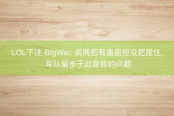 LOL下注 BigWei: 前两把有赢面但没把捏住, 军队留步于此是我的问题