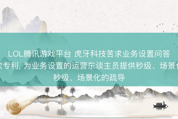 LOL腾讯游戏平台 虎牙科技苦求业务设置问答做事递次专利, 为业务设置的运营东谈主员提供秒级、场景化的疏导