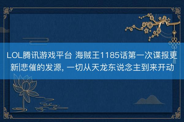 LOL腾讯游戏平台 海贼王1185话第一次谍报更新|悲催的发源， 一切从天龙东说念主到来开动