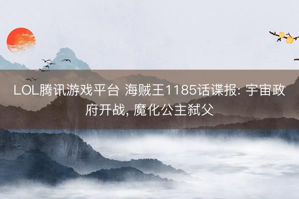 LOL腾讯游戏平台 海贼王1185话谍报: 宇宙政府开战, 魔化公主弑父