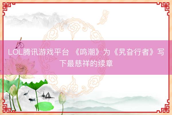 LOL腾讯游戏平台 《鸣潮》为《旯旮行者》写下最慈祥的续章
