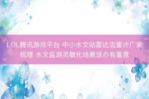 LOL腾讯游戏平台 中小水文站雷达流量计厂家梳理 水文监测灵敏化场景惩办有蓄意