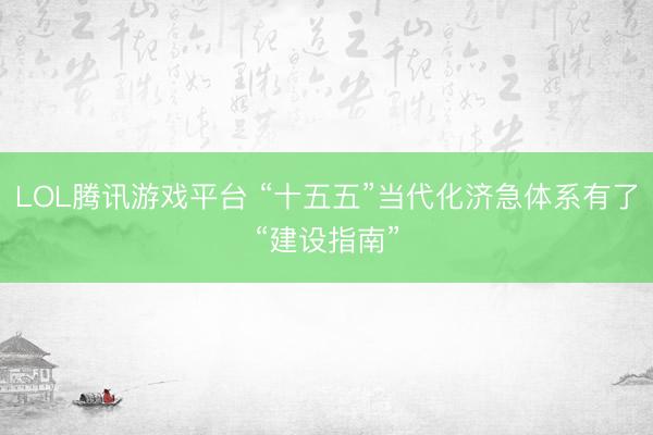 LOL腾讯游戏平台 “十五五”当代化济急体系有了“建设指南”