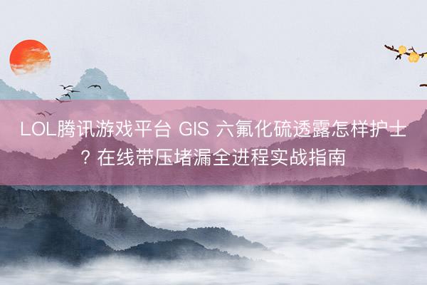 LOL腾讯游戏平台 GIS 六氟化硫透露怎样护士? 在线带压堵漏全进程实战指南