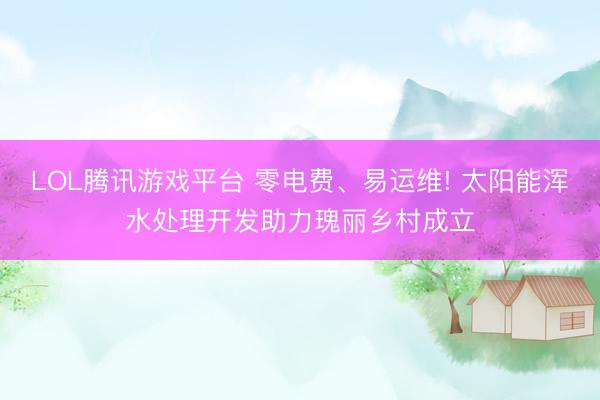 LOL腾讯游戏平台 零电费、易运维! 太阳能浑水处理开发助力瑰丽乡村成立