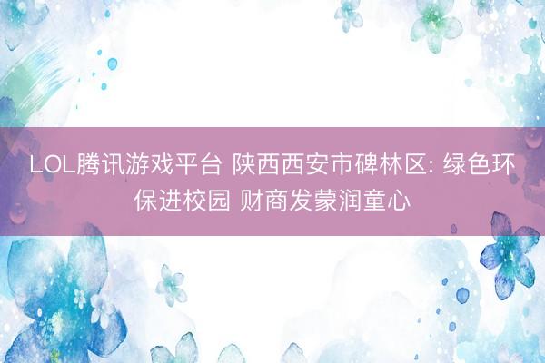 LOL腾讯游戏平台 陕西西安市碑林区: 绿色环保进校园 财商发蒙润童心