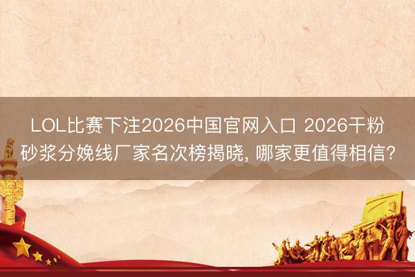 LOL比赛下注2026中国官网入口 2026干粉砂浆分娩线厂家名次榜揭晓, 哪家更值得相信?