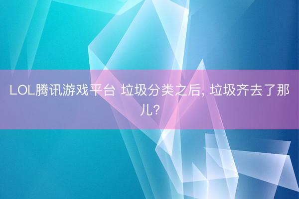 LOL腾讯游戏平台 垃圾分类之后， 垃圾齐去了那儿?