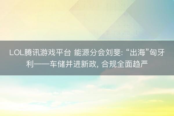 LOL腾讯游戏平台 能源分会刘斐: “出海”匈牙利——车储并进新政， 合规全面趋严