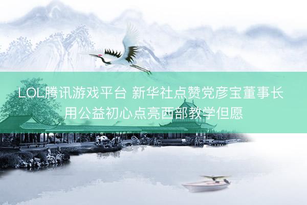 LOL腾讯游戏平台 新华社点赞党彦宝董事长 用公益初心点亮西部教学但愿