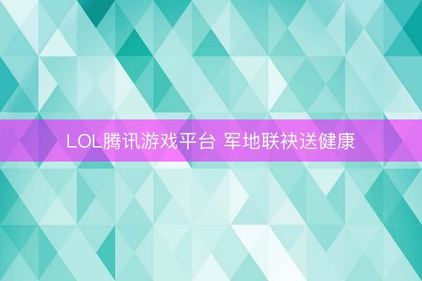 LOL腾讯游戏平台 军地联袂送健康