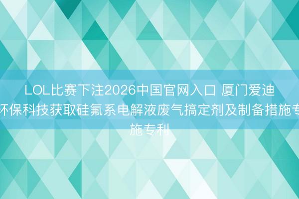 LOL比赛下注2026中国官网入口 厦门爱迪特环保科技获取硅氟系电解液废气搞定剂及制备措施专利
