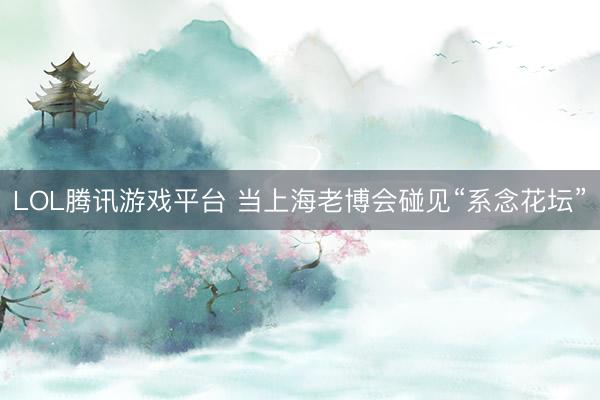 LOL腾讯游戏平台 当上海老博会碰见“系念花坛”