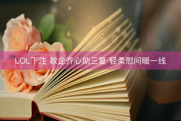 LOL下注 政企齐心助三夏 轻柔慰问暖一线