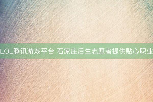 LOL腾讯游戏平台 石家庄后生志愿者提供贴心职业