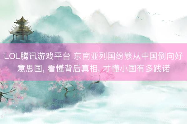 LOL腾讯游戏平台 东南亚列国纷繁从中国倒向好意思国, 看懂背后真相, 才懂小国有多践诺