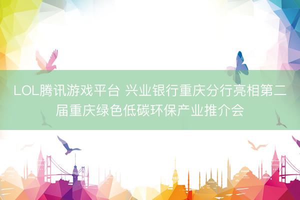 LOL腾讯游戏平台 兴业银行重庆分行亮相第二届重庆绿色低碳环保产业推介会