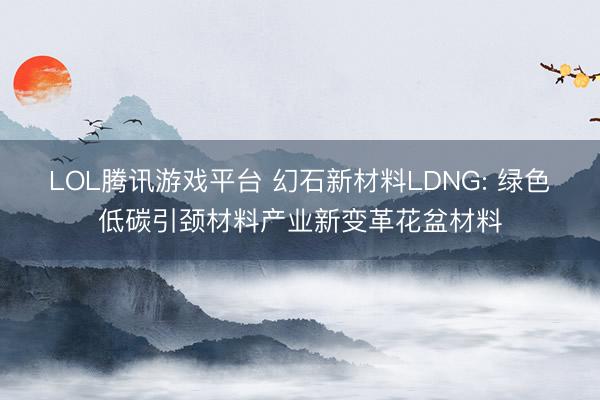 LOL腾讯游戏平台 幻石新材料LDNG: 绿色低碳引颈材料产业新变革花盆材料