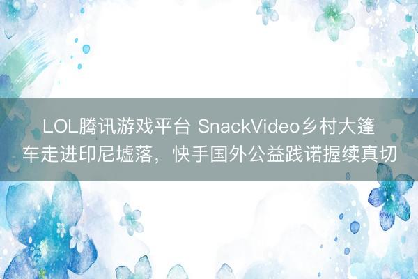 LOL腾讯游戏平台 SnackVideo乡村大篷车走进印尼墟落,快手国外公益践诺握续真切
