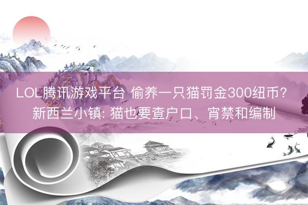 LOL腾讯游戏平台 偷养一只猫罚金300纽币? 新西兰小镇: 猫也要查户口、宵禁和编制