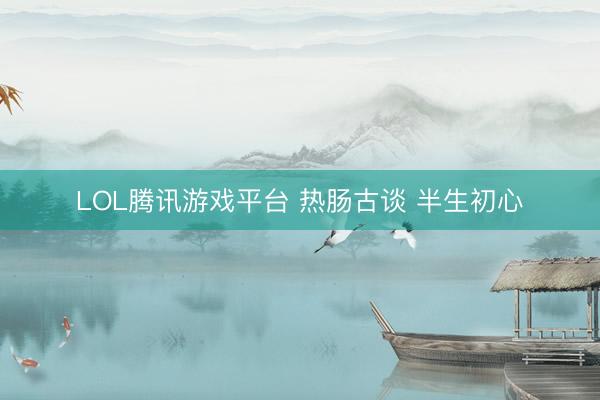 LOL腾讯游戏平台 热肠古谈 半生初心