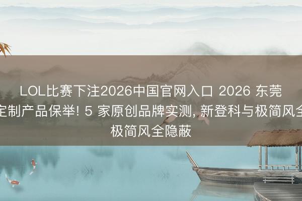 LOL比赛下注2026中国官网入口 2026 东莞实木定制产品保举! 5 家原创品牌实测, 新登科与极简风全隐蔽