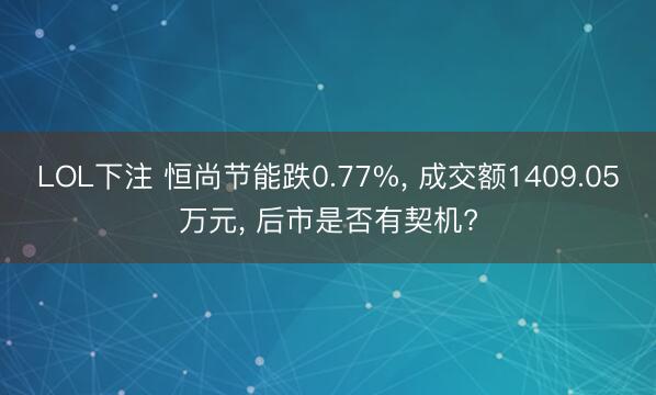 LOL下注 恒尚节能跌0.77%， 成交额1409.05万元， 后市是否有契机?