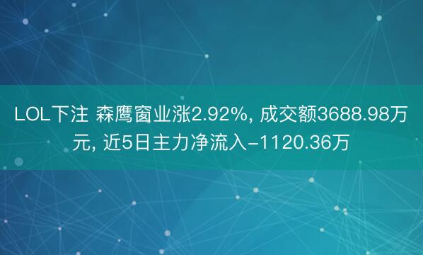 LOL下注 森鹰窗业涨2.92%， 成交额3688.98万元， 近5日主力净流入-1120.36万